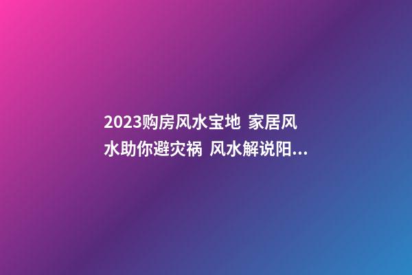 2023购房风水宝地  家居风水助你避灾祸  风水解说阳台和主卧对着尖角不宜购房